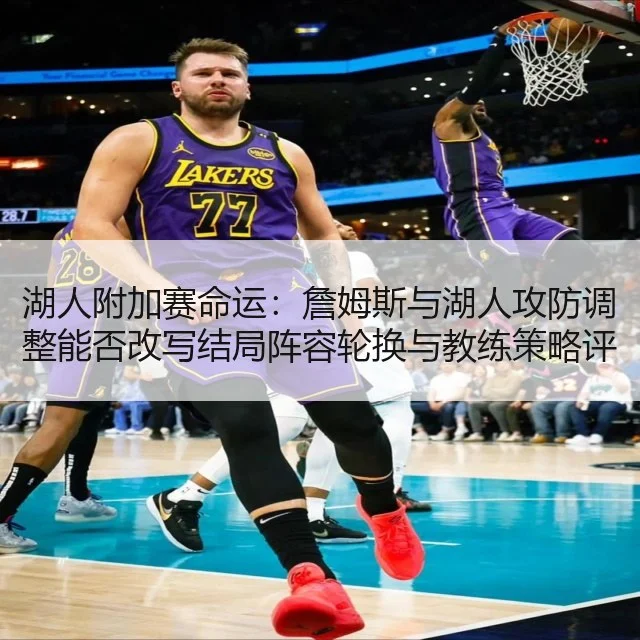 湖人附加赛命运:詹姆斯与湖人攻防调整能否改写结局阵容轮换与教练策略评估